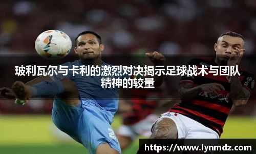 玻利瓦尔与卡利的激烈对决揭示足球战术与团队精神的较量