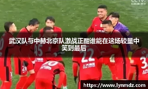 武汉队与中赫北京队激战正酣谁能在这场较量中笑到最后