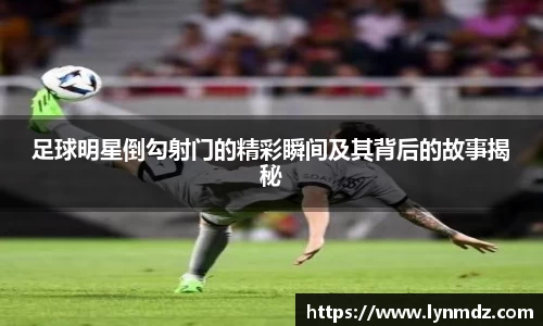 足球明星倒勾射门的精彩瞬间及其背后的故事揭秘
