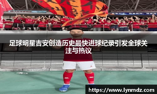 足球明星吉安创造历史最快进球纪录引发全球关注与热议
