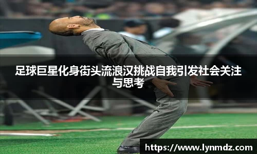 足球巨星化身街头流浪汉挑战自我引发社会关注与思考